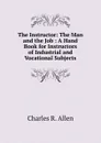 The Instructor: The Man and the Job : A Hand Book for Instructors of Industrial and Vocational Subjects - Charles R. Allen