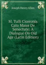 M. Tulli Ciceronis Cato Maior De Senectute: A Dialogue On Old Age (Latin Edition) - Joseph Henry Allen