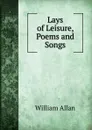 Lays of Leisure, Poems and Songs - William Allan