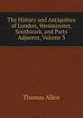The History and Antiquities of London, Westminster, Southwark, and Parts Adjacent, Volume 3 - Thomas Allen