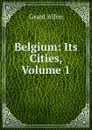 Belgium: Its Cities, Volume 1 - Grant Allen