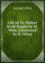 Life of Sir Walter Scott Begun by W. Weir, Continued by G. Allan - George Allan