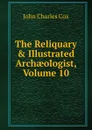 The Reliquary . Illustrated Archaeologist, Volume 10 - John Charles Cox