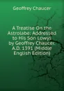 A Treatise On the Astrolabe: Addressed to His Son Lowys by Geoffrey Chaucer. A.D. 1391 (Middle English Edition) - Geoffrey Chaucer