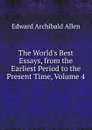 The World.s Best Essays, from the Earliest Period to the Present Time, Volume 4 - Edward Archibald Allen