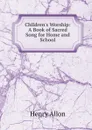 Children.s Worship: A Book of Sacred Song for Home and School - Henry Allon