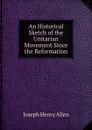 An Historical Sketch of the Unitarian Movement Since the Reformation - Joseph Henry Allen