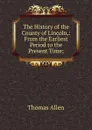 The History of the County of Lincoln,: From the Earliest Period to the Present Time; - Thomas Allen