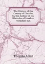 The History of the County of Lincoln. by the Author of the Histories of London, Yorkshire .C - Thomas Allen
