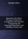 Questions On Select Portions of the Four Evangelists: Part Second : Comprising the Principal Discourses and Parables of Our Lord - Joseph Allen