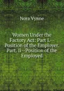 Women Under the Factory Act: Part I.--Position of the Employer. Part. Ii--Position of the Employed - Nora Vynne