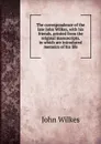 The correspondence of the late John Wilkes, with his friends, printed from the original manuscripts, in which are introduced memoirs of his life - John Wilkes