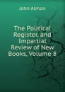 The Political Register, and Impartial Review of New Books, Volume 8 - John Almon