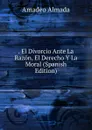 . El Divorcio Ante La Razon, El Derecho Y La Moral (Spanish Edition) - Amadeo Almada