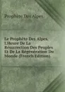 Le Prophete Des Alpes. L.Heure De La Resurrection Des Peuples Et De La Regeneration Du Monde (French Edition) - Prophète Des Alpes