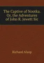 The Captive of Nootka. Or, the Adventures of John R. Jewett Sic. - Richard Alsop