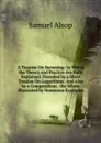 A Treatise On Surveying: In Which the Theory and Practice Are Fully Explained. Preceded by a Short Treatise On Logarithms: And Also by a Compendious . the Whole Illustrated by Numerous Examples - Samuel Alsop