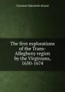 The first explorations of the Trans-Allegheny region by the Virginians, 1650-1674 - Clarence Walworth Alvord