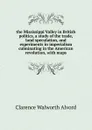 the Mississippi Valley in British politics, a study of the trade, land speculation, and experiments in imperialism culminating in the American revolution, with maps - Clarence Walworth Alvord