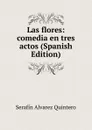 Las flores: comedia en tres actos (Spanish Edition) - Serafín Alvarez Quintero