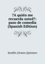 .A quien me recuerda usted.: paso de comedia (Spanish Edition) - Serafín Alvarez Quintero