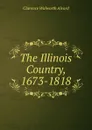 The Illinois Country, 1673-1818 - Clarence Walworth Alvord