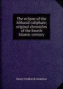 The eclipse of the .Abbasid caliphate; original chronicles of the fourth Islamic century - Henry Frederick Amedroz