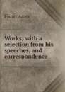 Works; with a selection from his speeches, and correspondence - Fisher Ames