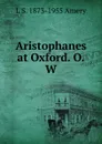 Aristophanes at Oxford. O.W - L S. 1873-1955 Amery