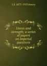 Union and strength; a series of papers on imperial questions - L S. 1873-1955 Amery