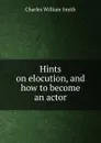 Hints on elocution, and how to become an actor - Charles William Smith