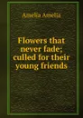 Flowers that never fade; culled for their young friends - Amelia Amelia