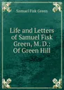 Life and Letters of Samuel Fisk Green, M. D.: Of Green Hill - Samuel Fisk Green