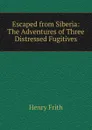 Escaped from Siberia: The Adventures of Three Distressed Fugitives - Henry Frith