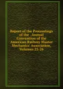 Report of the Proceedings of the . Annual Convention of the American Railway Master Mechanics. Association, Volumes 25-26 - 