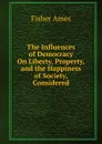 The Influences of Democracy On Liberty, Property, and the Happiness of Society, Considered - Fisher Ames