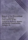 Report of the Proceedings of the . Annual Convention of the American Railway Master Mechanics. Association, Volume 44 - 