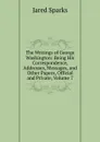 The Writings of George Washington: Being His Correspondence, Addresses, Messages, and Other Papers, Official and Private, Volume 7 - Jared Sparks