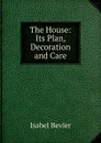 The House: Its Plan, Decoration and Care - Isabel Bevier