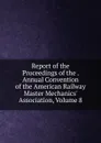 Report of the Proceedings of the . Annual Convention of the American Railway Master Mechanics. Association, Volume 8 - 