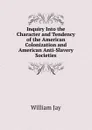 Inquiry Into the Character and Tendency of the American Colonization and American Anti-Slavery Societies - William Jay