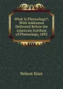 What Is Phrenology.: With Addresses Delivered Before the American Institute of Phrenology, 1892 - Nelson Sizer