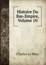Histoire Du Bas-Empire, Volume 10 - Charles Le Beau