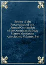 Report of the Proceedings of the . Annual Convention of the American Railway Master Mechanics. Association, Volumes 5-6 - 