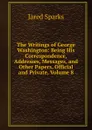 The Writings of George Washington: Being His Correspondence, Addresses, Messages, and Other Papers, Official and Private, Volume 8 - Jared Sparks