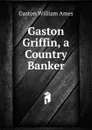 Gaston Griffin, a Country Banker - Gaston William Ames