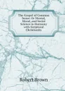 The Gospel of Common Sense: Or Mental, Moral, and Social Science in Harmony with Scriptural Christianity - Robert Brown