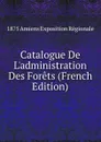 Catalogue De L.administration Des Forets (French Edition) - 1875 Amiens Exposition Régionale