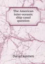 The American inter-oceanic ship canal question - Daniel Ammen