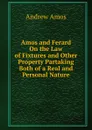 Amos and Ferard On the Law of Fixtures and Other Property Partaking Both of a Real and Personal Nature - Andrew Amos